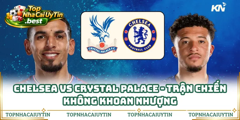 Chelsea Vs Crystal Palace - Trận Chiến Không Khoan Nhượng