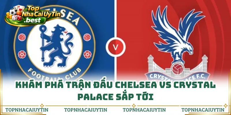 Khám phá trận đấu Chelsea vs Crystal Palace sắp tới